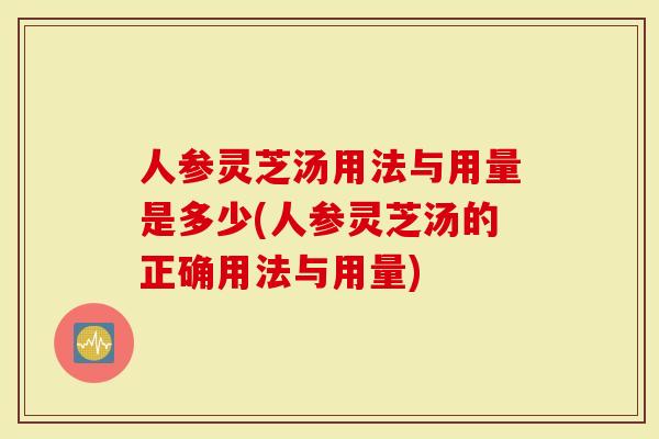 人参灵芝汤用法与用量是多少(人参灵芝汤的正确用法与用量)-第1张图片-灵芝大师