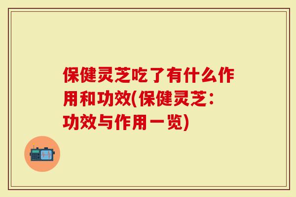 保健灵芝吃了有什么作用和功效(保健灵芝:功效与作用一览)-第1张图片-灵芝大师 保健灵芝吃了有什么作用和功效(保健灵芝:功效与作用一览)-第1张图片-灵芝大师
