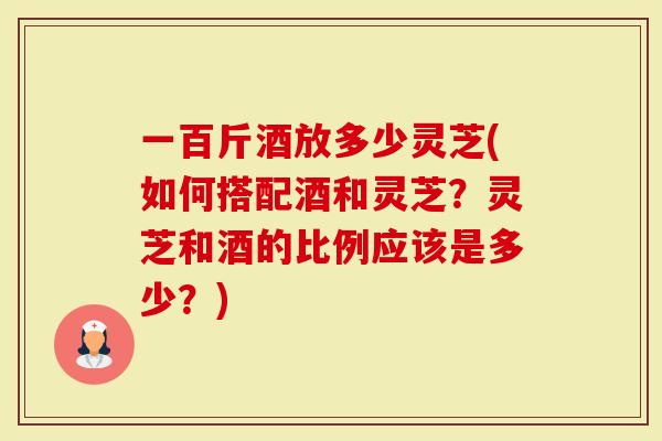 一百斤酒放多少灵芝(如何搭配酒和灵芝?灵芝和酒的比例应该是多少?)-第1张图片-灵芝大师 一百斤酒放多少灵芝(如何搭配酒和灵芝?灵芝和酒的比例应该是多少?)-第1张图片-灵芝大师