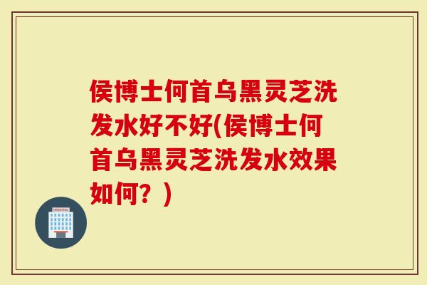 侯博士何首乌黑灵芝洗发水好不好(侯博士何首乌黑灵芝洗发水效果如何?)-第1张图片-灵芝大师 侯博士何首乌黑灵芝洗发水好不好(侯博士何首乌黑灵芝洗发水效果如何?)-第1张图片-灵芝大师