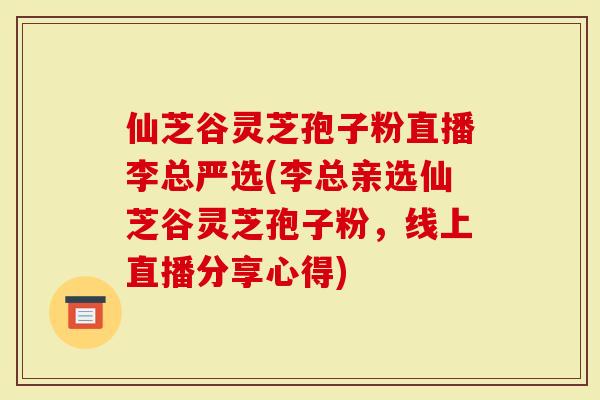 仙芝谷灵芝孢子粉直播李总严选(李总亲选仙芝谷灵芝孢子粉,线上直播分享心得)-第1张图片-灵芝大师 仙芝谷灵芝孢子粉直播李总严选(李总亲选仙芝谷灵芝孢子粉,线上直播分享心得)-第1张图片-灵芝大师