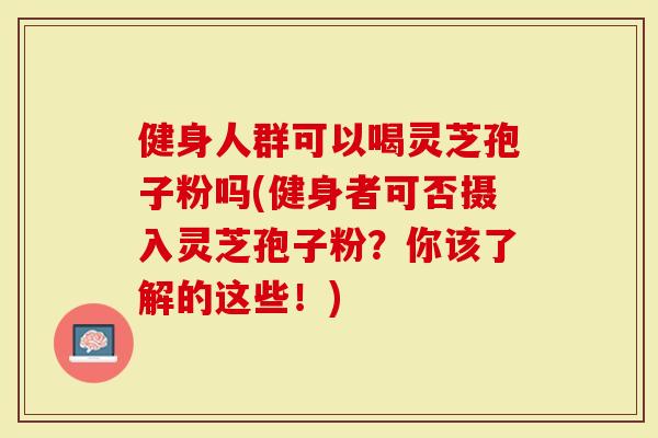 健身人群可以喝灵芝孢子粉吗(健身者可否摄入灵芝孢子粉?你该了解的这些!)-第1张图片-灵芝大师 健身人群可以喝灵芝孢子粉吗(健身者可否摄入灵芝孢子粉?你该了解的这些!)-第1张图片-灵芝大师