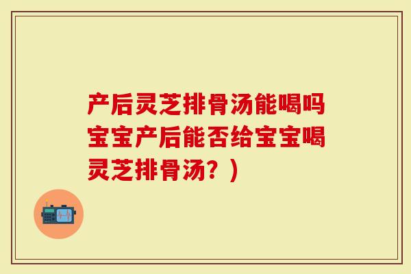 产后灵芝排骨汤能喝吗宝宝产后能否给宝宝喝灵芝排骨汤?)-第1张图片-灵芝大师 产后灵芝排骨汤能喝吗宝宝产后能否给宝宝喝灵芝排骨汤?)-第1张图片-灵芝大师