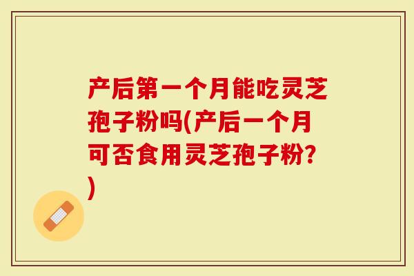 产后第一个月能吃灵芝孢子粉吗(产后一个月可否食用灵芝孢子粉?)-第1张图片-灵芝大师 产后第一个月能吃灵芝孢子粉吗(产后一个月可否食用灵芝孢子粉?)-第1张图片-灵芝大师