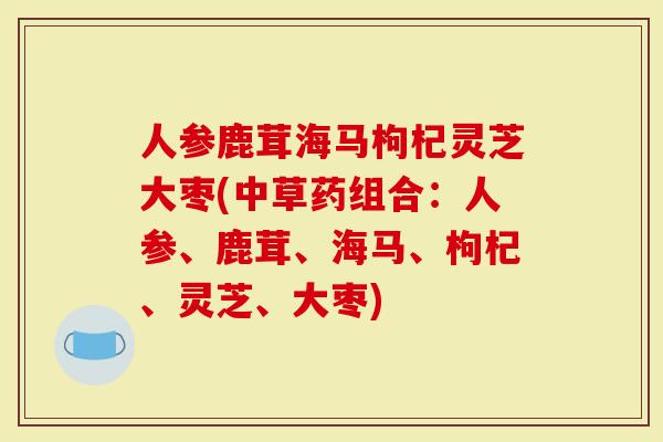人参鹿茸海马枸杞灵芝大枣(中草药组合:人参、鹿茸、海马、枸杞、灵芝、大枣)-第1张图片-灵芝大师 人参鹿茸海马枸杞灵芝大枣(中草药组合:人参、鹿茸、海马、枸杞、灵芝、大枣)-第1张图片-灵芝大师