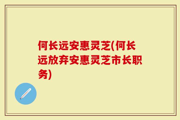 何长远安惠灵芝(何长远放弃安惠灵芝市长职务)-第1张图片-灵芝大师 何长远安惠灵芝(何长远放弃安惠灵芝市长职务)-第1张图片-灵芝大师