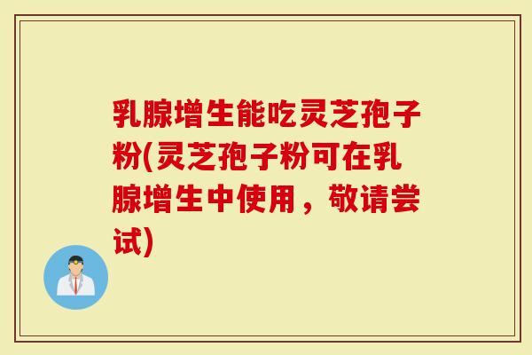乳腺增生能吃灵芝孢子粉(灵芝孢子粉可在乳腺增生中使用,敬请尝试)-第1张图片-灵芝大师 乳腺增生能吃灵芝孢子粉(灵芝孢子粉可在乳腺增生中使用,敬请尝试)-第1张图片-灵芝大师