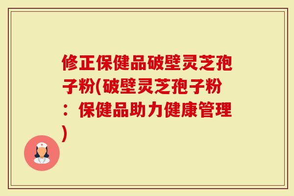 修正保健品破壁灵芝孢子粉(破壁灵芝孢子粉：保健品助力健康管理)