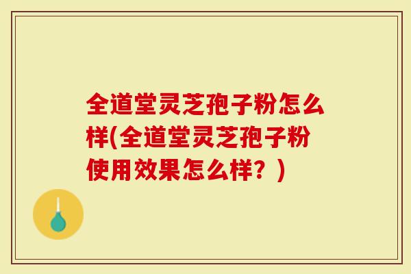全道堂灵芝孢子粉怎么样(全道堂灵芝孢子粉使用效果怎么样?)-第1张图片-灵芝大师 全道堂灵芝孢子粉怎么样(全道堂灵芝孢子粉使用效果怎么样?)-第1张图片-灵芝大师