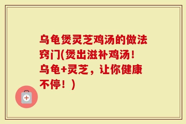 乌龟煲灵芝鸡汤的做法窍门(煲出滋补鸡汤！乌龟+灵芝，让你健康不停！)-第1张图片-灵芝大师