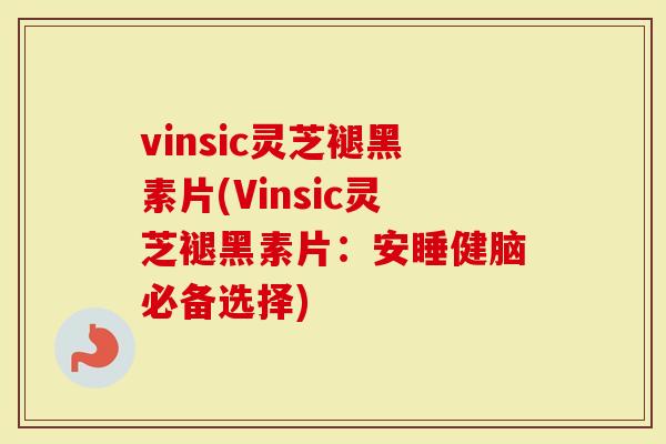 vinsic灵芝褪黑素片(Vinsic灵芝褪黑素片:安睡健脑必备选择)-第1张图片-灵芝大师 vinsic灵芝褪黑素片(Vinsic灵芝褪黑素片:安睡健脑必备选择)-第1张图片-灵芝大师