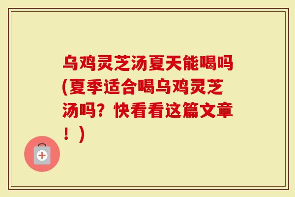 乌鸡灵芝汤夏天能喝吗(夏季适合喝乌鸡灵芝汤吗?快看看这篇文章!)-第1张图片-灵芝大师 乌鸡灵芝汤夏天能喝吗(夏季适合喝乌鸡灵芝汤吗?快看看这篇文章!)-第1张图片-灵芝大师