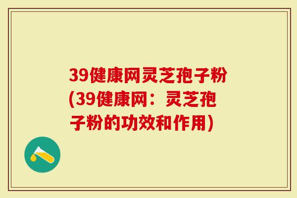 39健康网灵芝孢子粉(39健康网:灵芝孢子粉的功效和作用)-第1张图片-灵芝大师 39健康网灵芝孢子粉(39健康网:灵芝孢子粉的功效和作用)-第1张图片-灵芝大师