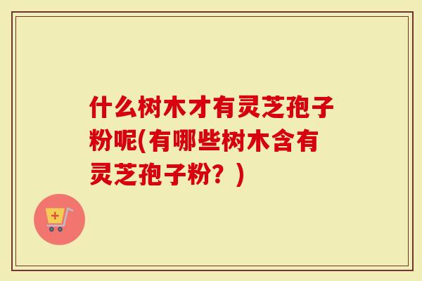 什么树木才有灵芝孢子粉呢(有哪些树木含有灵芝孢子粉?)-第1张图片-灵芝大师 什么树木才有灵芝孢子粉呢(有哪些树木含有灵芝孢子粉?)-第1张图片-灵芝大师