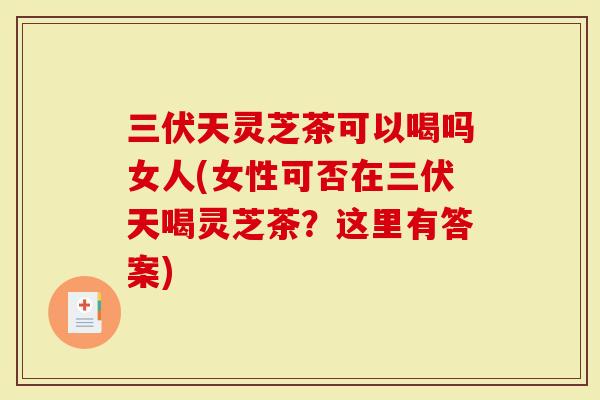 三伏天灵芝茶可以喝吗女人(女性可否在三伏天喝灵芝茶?这里有答案)-第1张图片-灵芝大师 三伏天灵芝茶可以喝吗女人(女性可否在三伏天喝灵芝茶?这里有答案)-第1张图片-灵芝大师