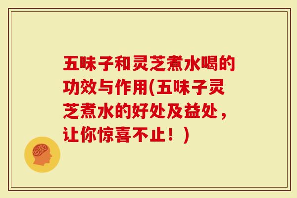 五味子和灵芝煮水喝的功效与作用(五味子灵芝煮水的好处及益处,让你惊喜不止!)-第1张图片-灵芝大师 五味子和灵芝煮水喝的功效与作用(五味子灵芝煮水的好处及益处,让你惊喜不止!)-第1张图片-灵芝大师