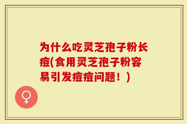 为什么吃灵芝孢子粉长痘(食用灵芝孢子粉容易引发痘痘问题!)-第1张图片-灵芝大师 为什么吃灵芝孢子粉长痘(食用灵芝孢子粉容易引发痘痘问题!)-第1张图片-灵芝大师