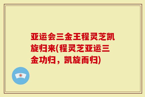 亚运会三金王程灵芝凯旋归来(程灵芝亚运三金功归，凯旋而归)-第1张图片-灵芝大师