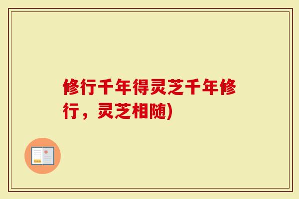 修行千年得灵芝千年修行，灵芝相随)-第1张图片-灵芝大师