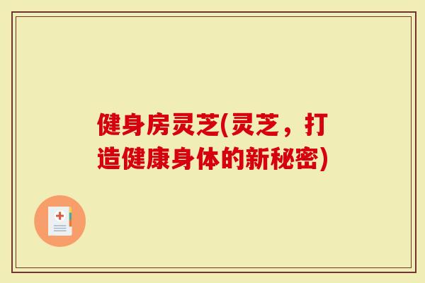 健身房灵芝(灵芝，打造健康身体的新秘密)-第1张图片-灵芝大师