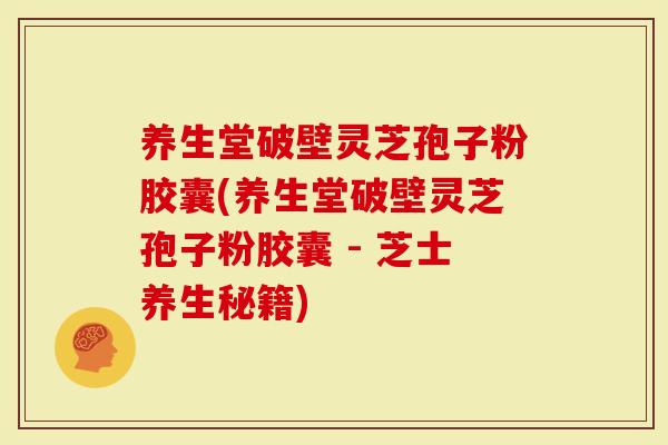 养生堂破壁灵芝孢子粉胶囊(养生堂破壁灵芝孢子粉胶囊 - 芝士养生秘籍)-第1张图片-灵芝大师 养生堂破壁灵芝孢子粉胶囊(养生堂破壁灵芝孢子粉胶囊 - 芝士养生秘籍)-第1张图片-灵芝大师
