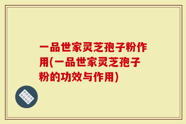 一品世家灵芝孢子粉作用(一品世家灵芝孢子粉的功效与作用)-第1张图片-灵芝大师