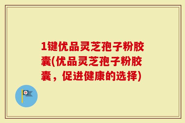 1键优品灵芝孢子粉胶囊(优品灵芝孢子粉胶囊，促进健康的选择)-第1张图片-灵芝大师