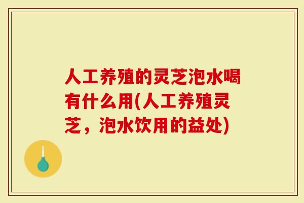 人工养殖的灵芝泡水喝有什么用(人工养殖灵芝,泡水饮用的益处)-第1张图片-灵芝大师 人工养殖的灵芝泡水喝有什么用(人工养殖灵芝,泡水饮用的益处)-第1张图片-灵芝大师