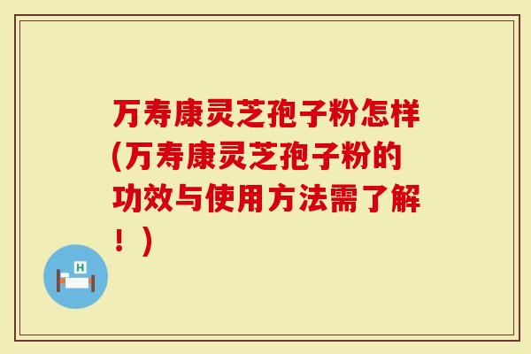 万寿康灵芝孢子粉怎样(万寿康灵芝孢子粉的功效与使用方法需了解!)-第1张图片-灵芝大师 万寿康灵芝孢子粉怎样(万寿康灵芝孢子粉的功效与使用方法需了解!)-第1张图片-灵芝大师