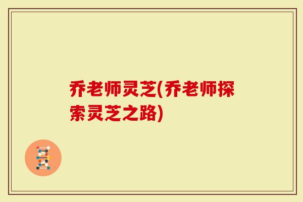 乔老师灵芝(乔老师探索灵芝之路)-第1张图片-灵芝大师 乔老师灵芝(乔老师探索灵芝之路)-第1张图片-灵芝大师
