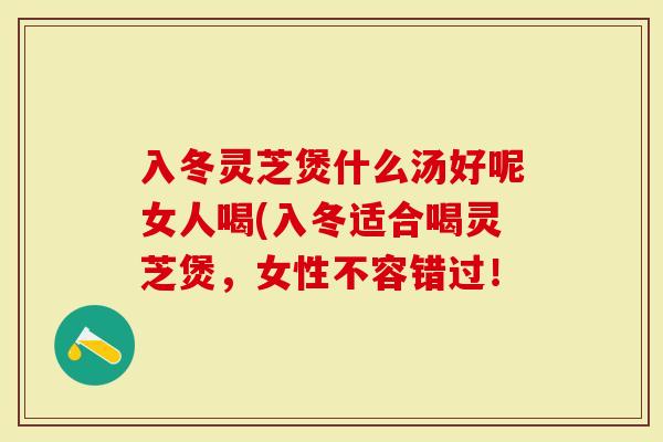 入冬灵芝煲什么汤好呢女人喝(入冬适合喝灵芝煲,女性不容错过!-第1张图片-灵芝大师 入冬灵芝煲什么汤好呢女人喝(入冬适合喝灵芝煲,女性不容错过!-第1张图片-灵芝大师