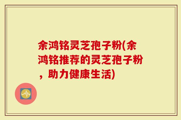 余鸿铭灵芝孢子粉(余鸿铭推荐的灵芝孢子粉,助力健康生活)-第1张图片-灵芝大师 余鸿铭灵芝孢子粉(余鸿铭推荐的灵芝孢子粉,助力健康生活)-第1张图片-灵芝大师