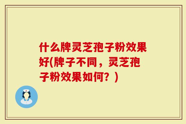 什么牌灵芝孢子粉效果好(牌子不同,灵芝孢子粉效果如何?)-第1张图片-灵芝大师 什么牌灵芝孢子粉效果好(牌子不同,灵芝孢子粉效果如何?)-第1张图片-灵芝大师