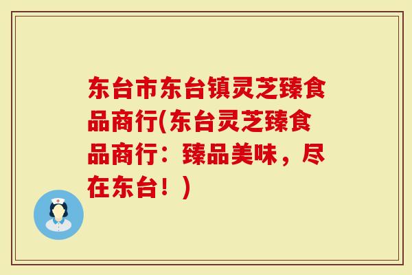 东台市东台镇灵芝臻食品商行(东台灵芝臻食品商行：臻品美味，尽在东台！)