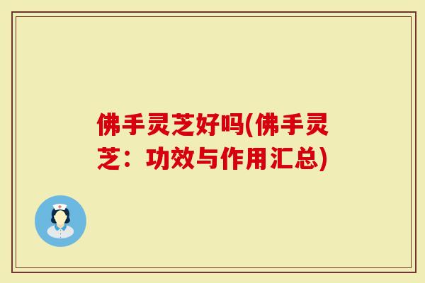 佛手灵芝好吗(佛手灵芝:功效与作用汇总)-第1张图片-灵芝大师 佛手灵芝好吗(佛手灵芝:功效与作用汇总)-第1张图片-灵芝大师