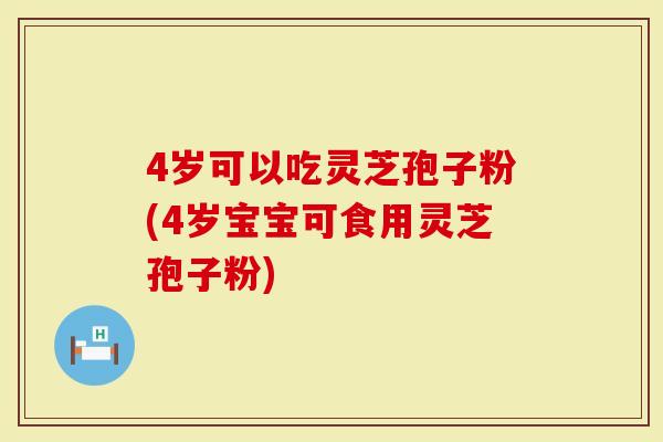 4岁可以吃灵芝孢子粉(4岁宝宝可食用灵芝孢子粉)-第1张图片-灵芝大师 4岁可以吃灵芝孢子粉(4岁宝宝可食用灵芝孢子粉)-第1张图片-灵芝大师