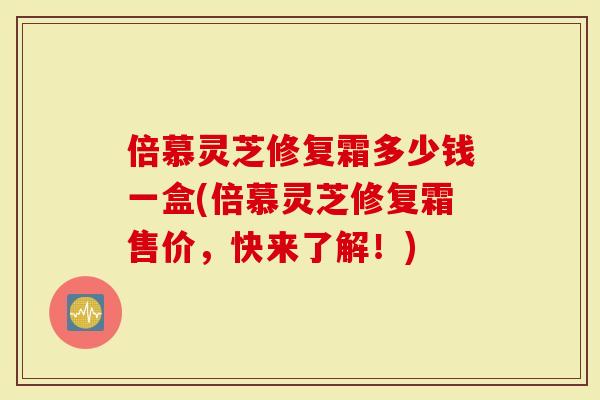 倍慕灵芝修复霜多少钱一盒(倍慕灵芝修复霜售价，快来了解！)-第1张图片-灵芝大师