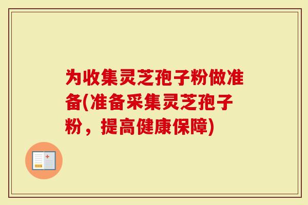 为收集灵芝孢子粉做准备(准备采集灵芝孢子粉,提高健康保障)-第1张图片-灵芝大师 为收集灵芝孢子粉做准备(准备采集灵芝孢子粉,提高健康保障)-第1张图片-灵芝大师