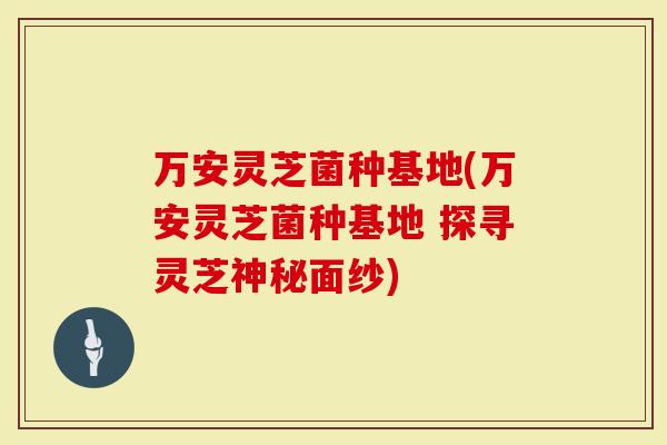 万安灵芝菌种基地(万安灵芝菌种基地 探寻灵芝神秘面纱)-第1张图片-灵芝大师 万安灵芝菌种基地(万安灵芝菌种基地 探寻灵芝神秘面纱)-第1张图片-灵芝大师