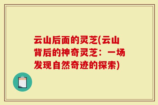 云山后面的灵芝(云山背后的神奇灵芝：一场发现自然奇迹的探索)-第1张图片-灵芝大师