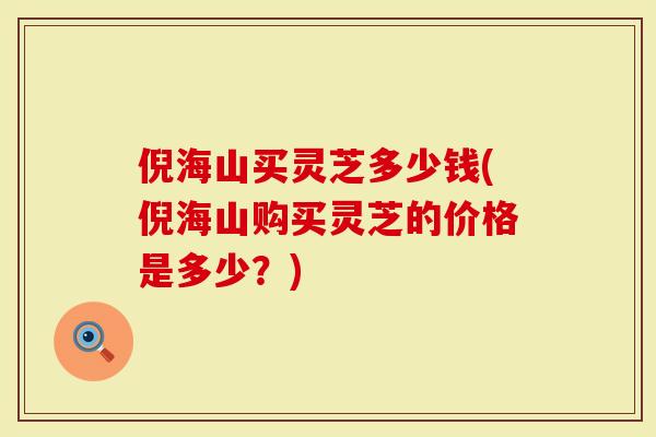 倪海山买灵芝多少钱(倪海山购买灵芝的价格是多少？)