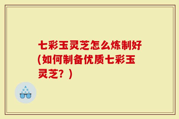 七彩玉灵芝怎么炼制好(如何制备优质七彩玉灵芝？)-第1张图片-灵芝大师