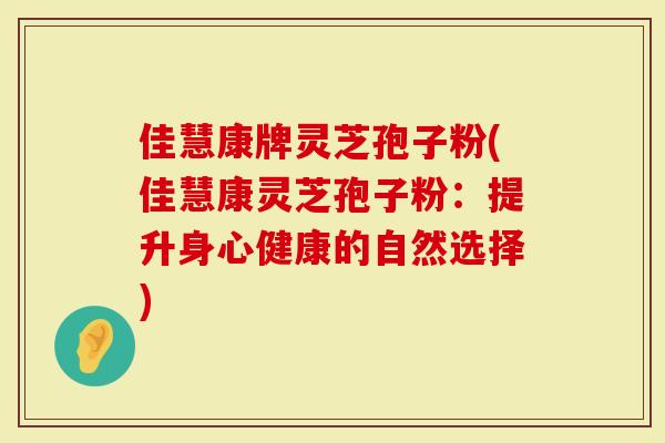 佳慧康牌灵芝孢子粉(佳慧康灵芝孢子粉：提升身心健康的自然选择)-第1张图片-灵芝大师