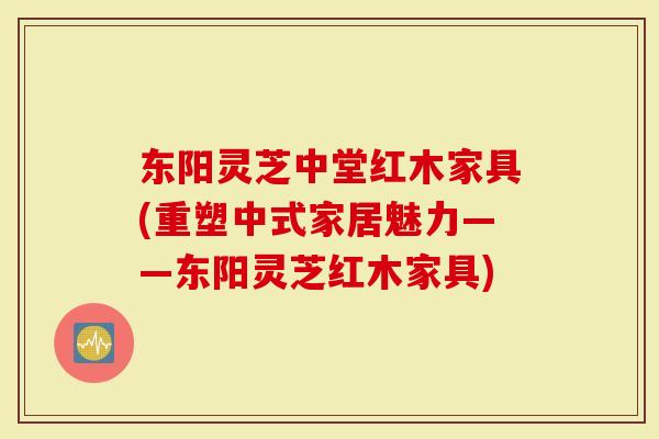 东阳灵芝中堂红木家具(重塑中式家居魅力——东阳灵芝红木家具)-第1张图片-灵芝大师 东阳灵芝中堂红木家具(重塑中式家居魅力——东阳灵芝红木家具)-第1张图片-灵芝大师