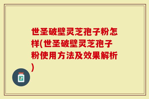 世圣破壁灵芝孢子粉怎样(世圣破壁灵芝孢子粉使用方法及效果解析)-第1张图片-灵芝大师