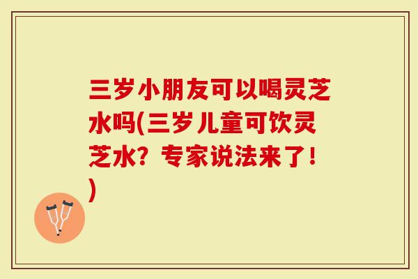 三岁小朋友可以喝灵芝水吗(三岁儿童可饮灵芝水？专家说法来了！)-第1张图片-灵芝大师