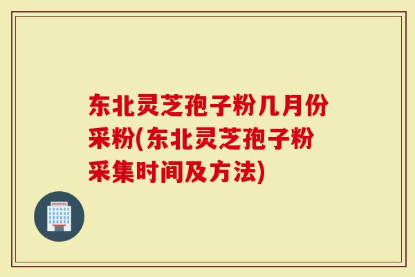 东北灵芝孢子粉几月份采粉(东北灵芝孢子粉采集时间及方法)-第1张图片-灵芝大师 东北灵芝孢子粉几月份采粉(东北灵芝孢子粉采集时间及方法)-第1张图片-灵芝大师