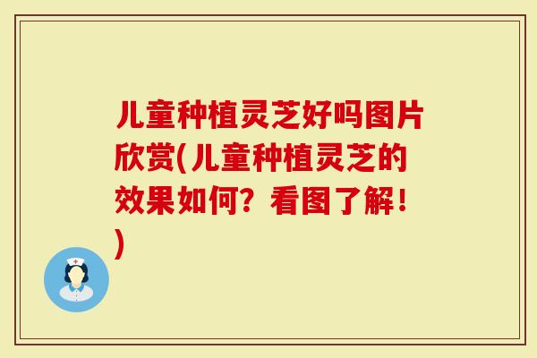 儿童种植灵芝好吗图片欣赏(儿童种植灵芝的效果如何?看图了解!)-第1张图片-灵芝大师 儿童种植灵芝好吗图片欣赏(儿童种植灵芝的效果如何?看图了解!)-第1张图片-灵芝大师