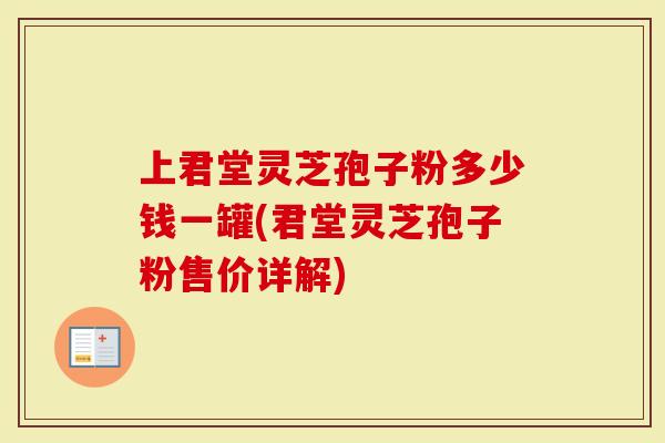 上君堂灵芝孢子粉多少钱一罐(君堂灵芝孢子粉售价详解)-第1张图片-灵芝大师