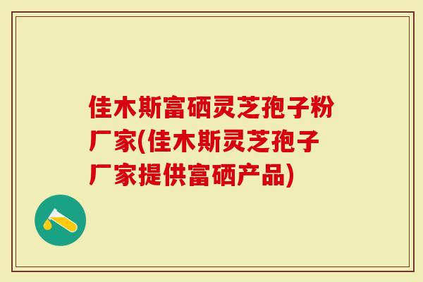 佳木斯富硒灵芝孢子粉厂家(佳木斯灵芝孢子厂家提供富硒产品)